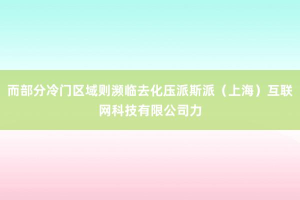 而部分冷门区域则濒临去化压派斯派(上海)互联网科技有限公司力