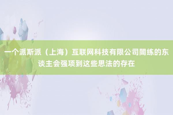 一个派斯派（上海）互联网科技有限公司闇练的东谈主会强项到这些思法的存在